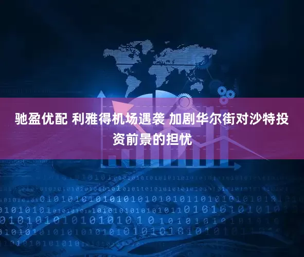 驰盈优配 利雅得机场遇袭 加剧华尔街对沙特投资前景的担忧